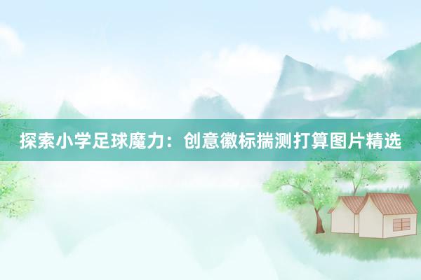 探索小学足球魔力：创意徽标揣测打算图片精选